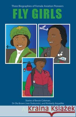 FLY GIRLS: Three Biographies of Female Aviation Pioneers: Stories of Bessie Coleman, Dr Ola Brown (nee Orekunrin), and Kimberly Anyadike Amanda Epe 9781838302511 Blossom Books