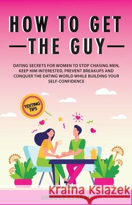 How to Get the Guy: Dating Secrets For Women to Stop Chasing Men, Keep Him Interested, Prevent Breakups and Conquer the Dating World While Brooke Clarke 9781838303594 Brooke Clarke