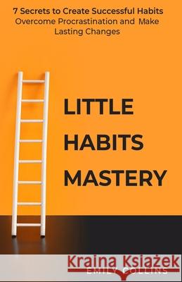 Little Habits Mastery: 7 Secrets to Create Successful Habits, Overcome Procrastination and Make Lasting Changes Collins, Emily 9781838320508 Elena Collin