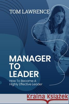 Manager To Leader: How To Become A Highly Effective Leader Tom Lawrence 9781838329518 Highly Effective Leader.com