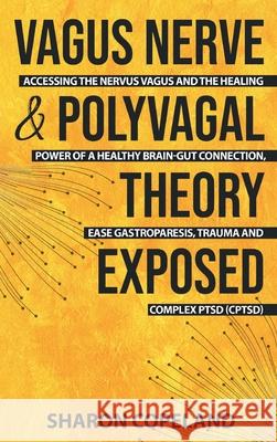 Vagus Nerve and Polyvagal Theory Exposed: Accessing the Vagus Nerve and the Healing Power of a Healthy Brain-Gut Connection, Ease Gastroparesis, Traum Sharon Copeland 9781838331313 Sharon Copeland
