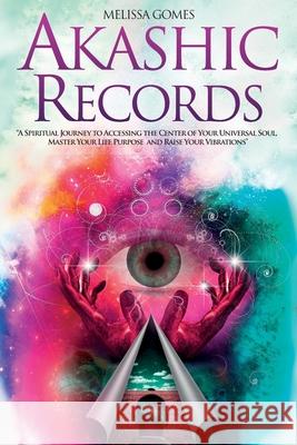 Akashic Records: A Spiritual Journey to Accessing the Center of Your Universal Soul, Master Your Life Purpose, and Raise Your Vibration Melissa Gomes 9781838331368