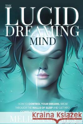 The Lucid Dreaming Mind: How To Control Your Dreams, Break Through The Walls Of Sleep And Get Into Complete Mind-Body Awareness Melissa Gomes 9781838331375 Melissa Gomes