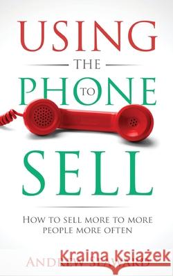 Using the Phone to Sell: How to sell more to more people more often Andrew Seaward 9781838345808 Andrew Seaward