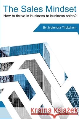 The Sales Mindset: How to thrive in business to business sales? Jyotendra Thokchom 9781838355302 Jyotendra Thokchom