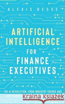 Artificial Intelligence for Finance Executives: The AI revolution, from industry trends and case studies to algorithms and concepts Alexis Besse 9781838356019 Qbridge Ltd