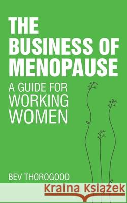 The Business of Menopause: A Guide for Working Women Bev Thorogood 9781838369798