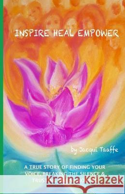 Inspire Heal Empower: A True Story of Finding Your Voice, Breaking the Silence & Trusting One's Knowing Heather Shields Jacqui Taaffe 9781838382018