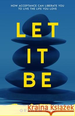 Let It Be: How Acceptance Can Liberate You to Live the Life You Love Graham Old 9781838400002