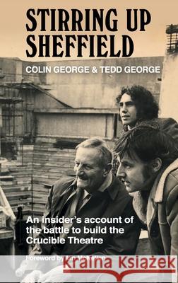 Stirring Up Sheffield: An Insider's Account of the Battle to Build the Crucible Theatre Colin George, Tedd George 9781838403621 Wordville