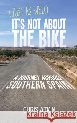 (Just As Well) It's Not About The Bike: A Journey Across Southern Spain Chris Atkin 9781838448516 Chris Atkin