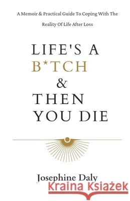 Life's A B*tch & Then You Die: A Memoir & Practical Guide To Coping With The Reality Of Life After Loss. Josephine Daly 9781838451905