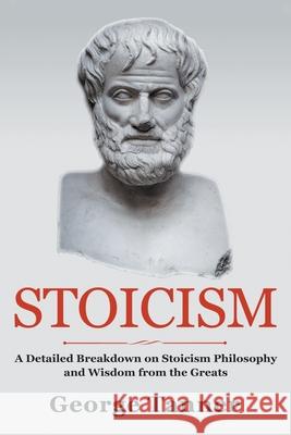 Stoicism: A Detailed Breakdown of Stoicism Philosophy and Wisdom from the Greats: A Complete Guide To Stoicism George Tanner 9781838458133 House of Books