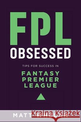 FPL Obsessed: Tips for Success in Fantasy Premier League Matt K. Whelan 9781838475123 Arrowcroft Press