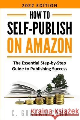 How to Self-Publish on Amazon: The Essential Step-by-Step Guide to Publishing Success C Graham Cann   9781838476984
