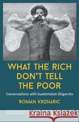 What The Rich Don't Tell The Poor: Conversations with Guatemalan Oligarchs Roman Krznaric 9781838488109 Blackbird Collective