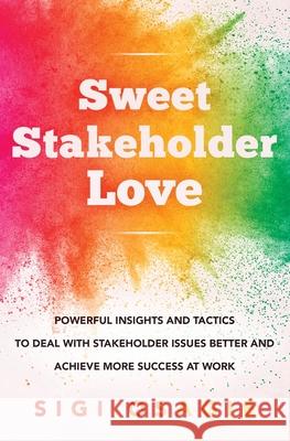 Sweet Stakeholder Love: Powerful Insights and Tactics to Deal with Stakeholder Issues Better and Achieve More Success at Work Sigi Osagie 9781838489205 Epg Solutions Limited