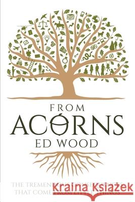 From Acorns: The Tremendous Consequences that come from Little Things Edward Wood 9781838490133