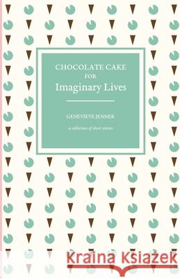 Chocolate Cake for Imaginary Lives: a collection of short stories Genevieve Jenner 9781838498726 Deixis Press