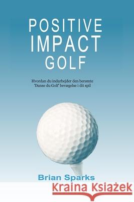 Positive Impact Golf: Hvordan du indarbejder den berømte 'Danse du Golf' bevægelse i dit spil Sparks, Brian 9781838532789 Positive Impact Golf