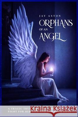 Orphans of an Angel: A Tragic True Story of a Mother's Fight for her Life and her Four Boys Jay Aston 9781838537227