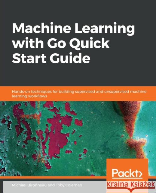 Machine Learning with Go Quick Start Guide Michael Bironneau Toby Coleman 9781838550356 Packt Publishing