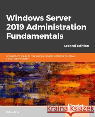 Windows Server 2019 Administration Fundamentals - Second Edition: A beginner's guide to managing and administering Windows Server environments Dauti, Bekim 9781838550912 Packt Publishing