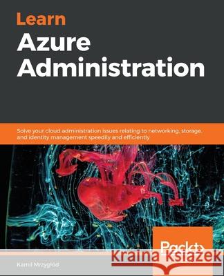 Learn Azure Administration: Solve your cloud administration issues relating to networking, storage, and identity management speedily and efficient Mrzyglód, Kamil 9781838551452 Packt Publishing