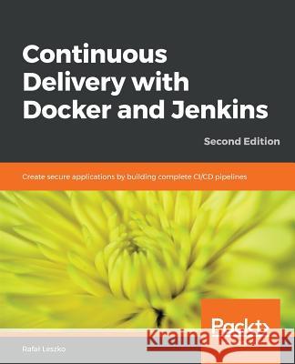 Continuous Delivery with Docker and Jenkins - Second Edition: Create secure applications by building complete CI/CD pipelines Leszko, Rafal 9781838552183 Packt Publishing