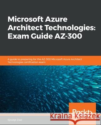 Microsoft Azure Architect Technologies Exam Guide AZ-300: A guide to preparing for the AZ-300 Microsoft Azure Architect Technologies certification exa Zaal, Sjoukje 9781838553531