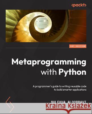 Metaprogramming with Python: A programmer\'s guide to writing reusable code to build smarter applications Sulekha Aloorravi 9781838554651 Packt Publishing