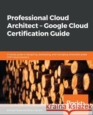 Professional Cloud Architect - Google Cloud Certification Guide Konrad Clapa Brian Gerrard 9781838555276 Packt Publishing