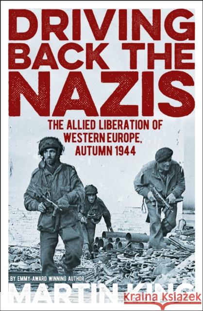 Driving Back the Nazis: The Allied Liberation of Western Europe, Autumn 1944 Martin King 9781838574499