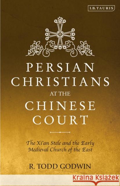 Persian Christians at the Chinese Court: The Xi'an Stele and the Early Medieval Church of the East R. Todd Godwin 9781838600136 I. B. Tauris & Company