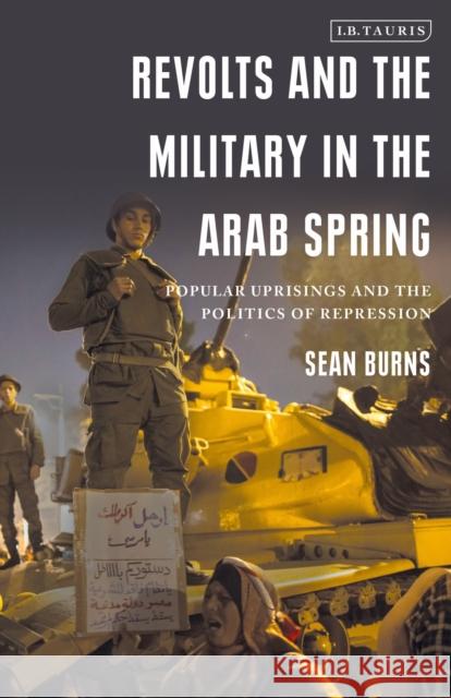Revolts and the Military in the Arab Spring: Popular Uprisings and the Politics of Repression Sean Burns 9781838600143 I. B. Tauris & Company