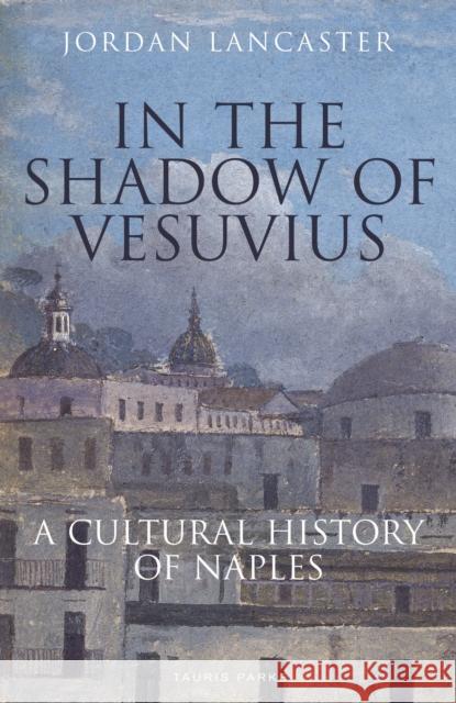 In the Shadow of Vesuvius: A Cultural History of Naples Jordan Lancaster 9781838600358 Bloomsbury Publishing PLC