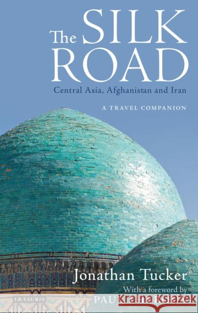 The Silk Road: Central Asia, Afghanistan and Iran: A Travel Companion Jonathan Tucker, Paul Theroux 9781838600372 Bloomsbury Publishing PLC