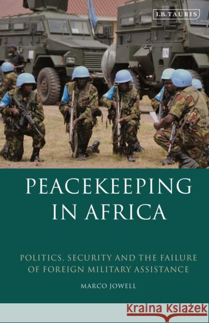 Peacekeeping in Africa: Politics, Security and the Failure of Foreign Military Assistance Marco Jowell 9781838601539 I. B. Tauris & Company