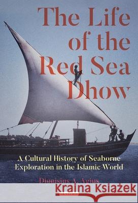 The Life of the Red Sea Dhow: A Cultural History of Seaborne Exploration in the Islamic World Dionisius A. Agius 9781838603427 Bloomsbury Publishing PLC