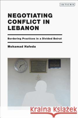 Negotiating Conflict in Lebanon: Bordering Practices in a Divided Beirut Mohamad Hafeda 9781838603779 I. B. Tauris & Company
