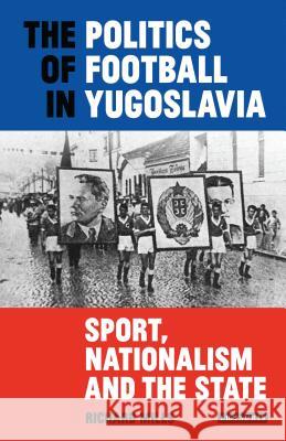 The Politics of Football in Yugoslavia: Sport, Nationalism and the State Richard Mills 9781838603823