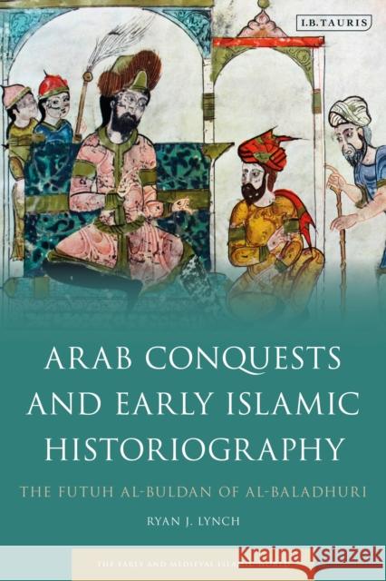 Arab Conquests and Early Islamic Historiography: The Futuh Al-Buldan of Al-Baladhuri Ryan J. Lynch 9781838604394 I. B. Tauris & Company