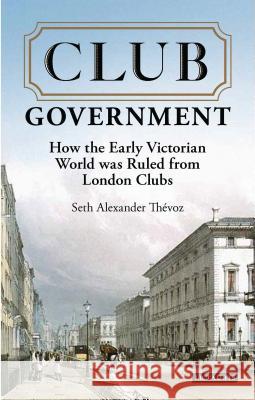 Club Government: How the Early Victorian World was Ruled from London Clubs Seth Alexander Thevoz (Nuffield College, Oxford, UK) 9781838604660 Bloomsbury Publishing PLC