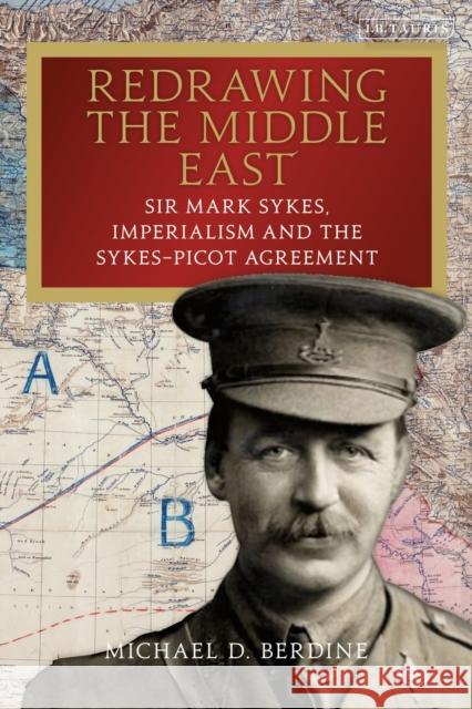 Redrawing the Middle East: Sir Mark Sykes, Imperialism and the Sykes-Picot Agreement Michael D. Berdine 9781838604677 Bloomsbury Academic (JL)