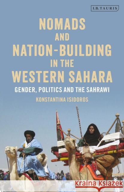 Nomads and Nation-Building in the Western Sahara: Gender, Politics and the Sahrawi Konstantina Isidoros   9781838604721