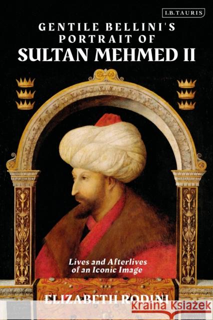 Gentile Bellini's Portrait of Sultan Mehmed II: Lives and Afterlives of an Iconic Image Rodini, Elizabeth 9781838604813