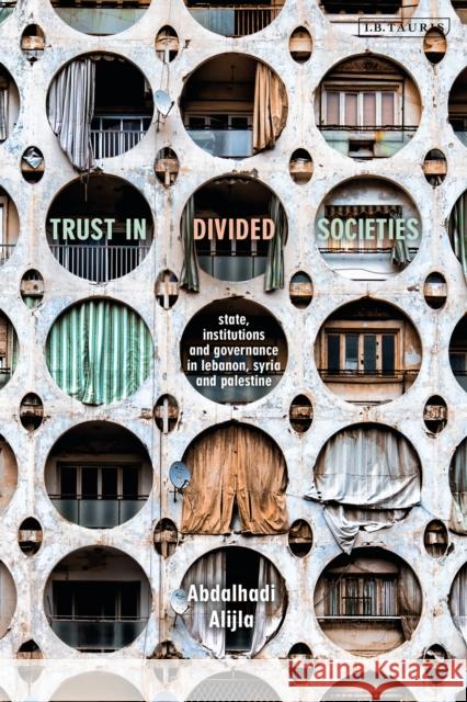Trust in Divided Societies: State, Institutions and Governance in Lebanon, Syria and Palestine Abdalhadi M. Alijla 9781838605315 I. B. Tauris & Company