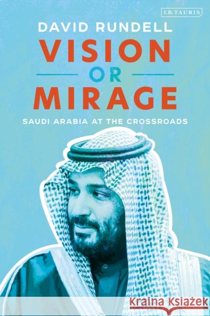 Vision or Mirage: Saudi Arabia at the Crossroads David Rundell 9781838605919 Bloomsbury Publishing PLC