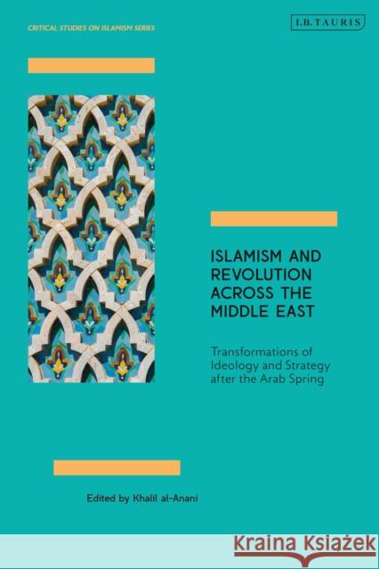 Islamism and Revolution Across the Middle East: Transformations of Ideology and Strategy After the Arab Spring Khalil Al-Anani 9781838606282 I. B. Tauris & Company
