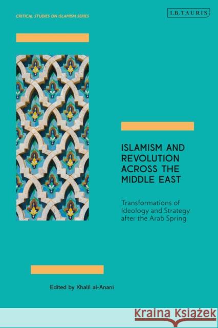 Islamism and Revolution Across the Middle East: Transformations of Ideology and Strategy After the Arab Spring Khalil Al-Anani 9781838606305